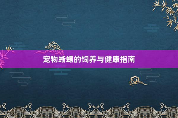 宠物蜥蜴的饲养与健康指南