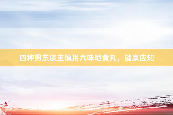 四种男东谈主慎用六味地黄丸，健康应知