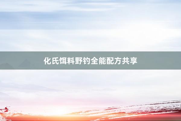 化氏饵料野钓全能配方共享