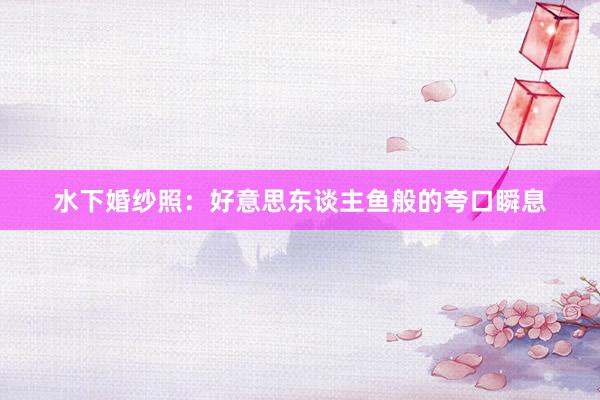 水下婚纱照：好意思东谈主鱼般的夸口瞬息